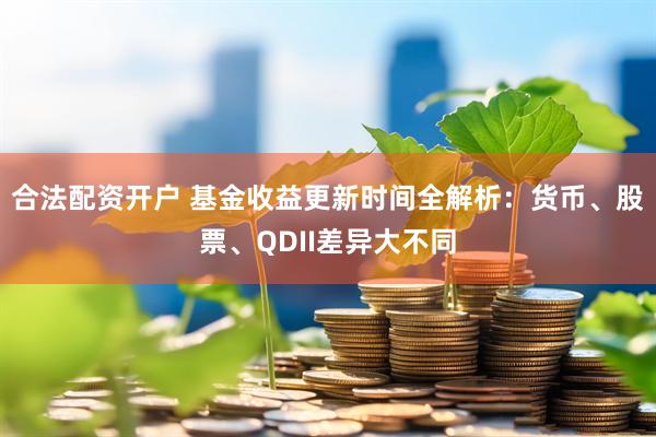 合法配资开户 基金收益更新时间全解析：货币、股票、QDII差异大不同