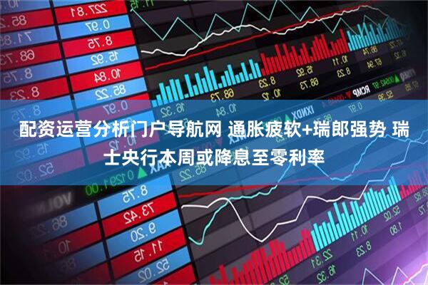 配资运营分析门户导航网 通胀疲软+瑞郎强势 瑞士央行本周或降息至零利率