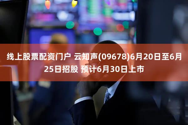 线上股票配资门户 云知声(09678)6月20日至6月25日招股 预计6月30日上市