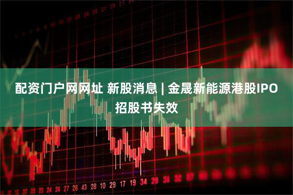 配资门户网网址 新股消息 | 金晟新能源港股IPO招股书失效
