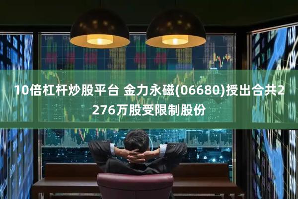 10倍杠杆炒股平台 金力永磁(06680)授出合共2276万股受限制股份