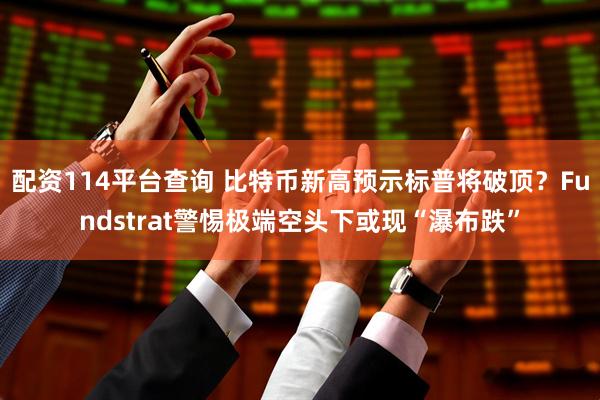 配资114平台查询 比特币新高预示标普将破顶？Fundstrat警惕极端空头下或现“瀑布跌”