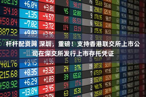 杆杆配资网 深圳，重磅！支持香港联交所上市公司在深交所发行上市存托凭证