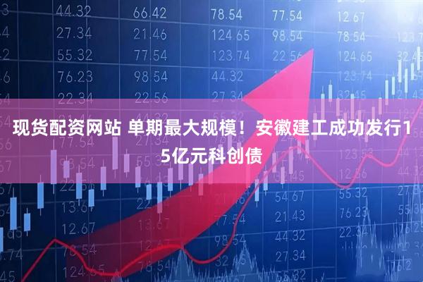 现货配资网站 单期最大规模！安徽建工成功发行15亿元科创债
