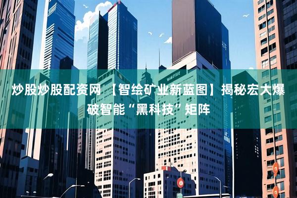炒股炒股配资网 【智绘矿业新蓝图】揭秘宏大爆破智能“黑科技”矩阵