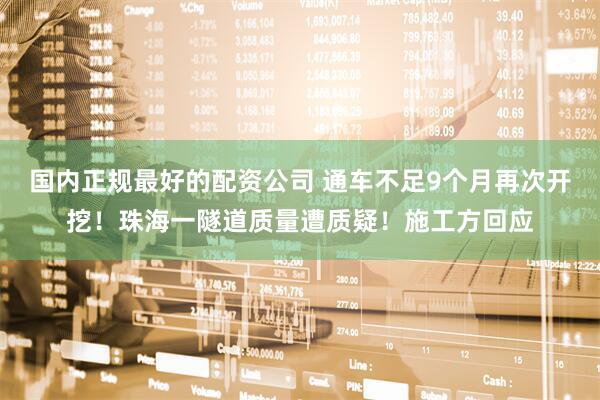 国内正规最好的配资公司 通车不足9个月再次开挖！珠海一隧道质量遭质疑！施工方回应