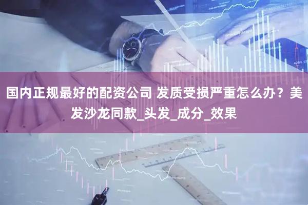 国内正规最好的配资公司 发质受损严重怎么办？美发沙龙同款_头发_成分_效果