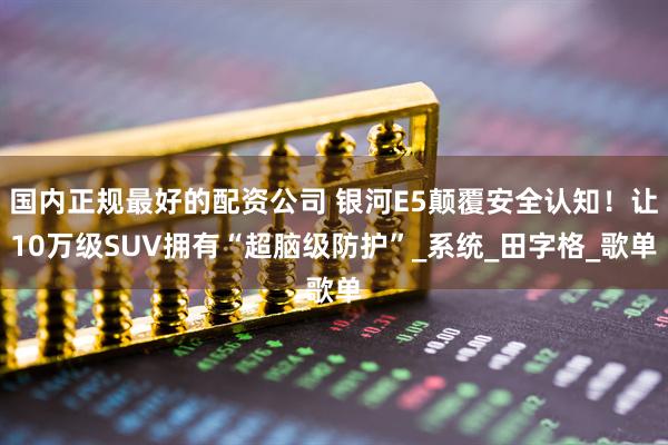 国内正规最好的配资公司 银河E5颠覆安全认知！让10万级SUV拥有“超脑级防护”_系统_田字格_歌单