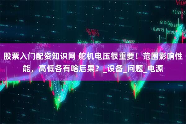 股票入门配资知识网 舵机电压很重要！范围影响性能，高低各有啥后果？_设备_问题_电源