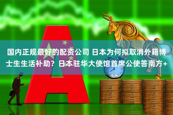 国内正规最好的配资公司 日本为何拟取消外籍博士生生活补助？日本驻华大使馆首席公使答南方+