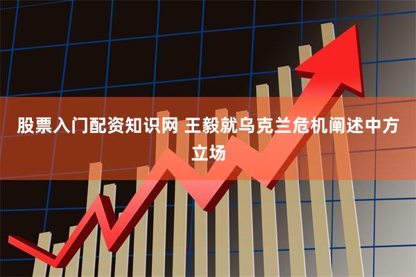 股票入门配资知识网 王毅就乌克兰危机阐述中方立场