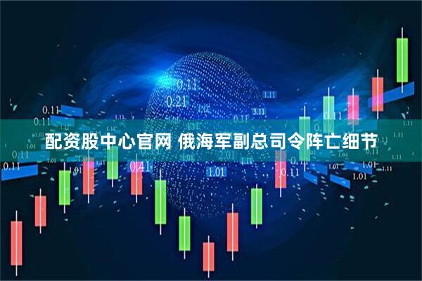 配资股中心官网 俄海军副总司令阵亡细节