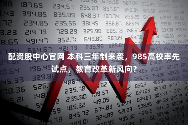 配资股中心官网 本科三年制来袭，985高校率先试点，教育改革新风向？