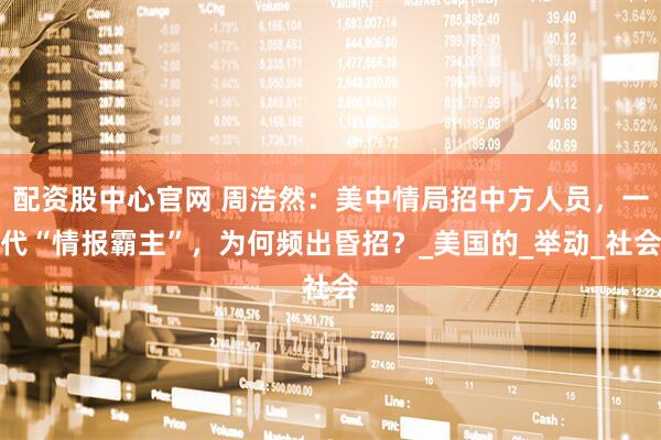 配资股中心官网 周浩然：美中情局招中方人员，一代“情报霸主”，为何频出昏招？_美国的_举动_社会