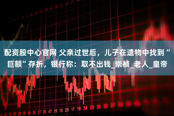 配资股中心官网 父亲过世后，儿子在遗物中找到“巨额”存折，银行称：取不出钱_崇祯_老人_皇帝