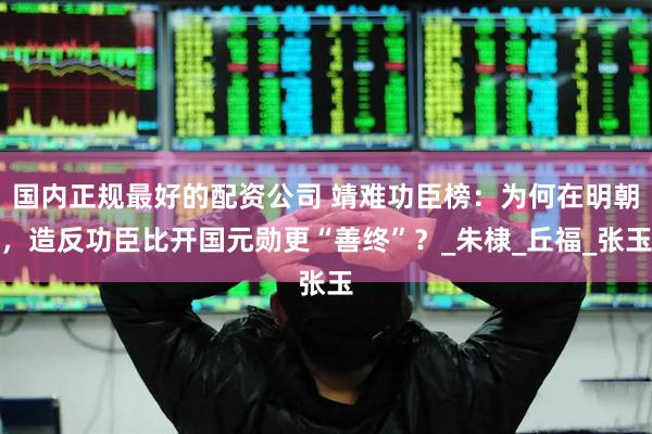 国内正规最好的配资公司 靖难功臣榜：为何在明朝，造反功臣比开国元勋更“善终”？_朱棣_丘福_张玉