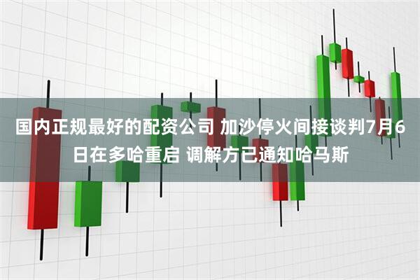 国内正规最好的配资公司 加沙停火间接谈判7月6日在多哈重启 调解方已通知哈马斯