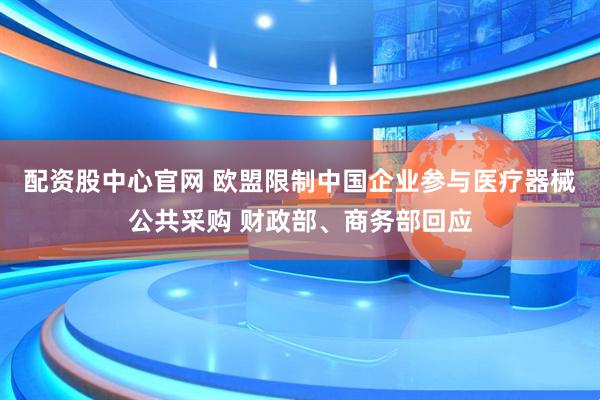 配资股中心官网 欧盟限制中国企业参与医疗器械公共采购 财政部、商务部回应