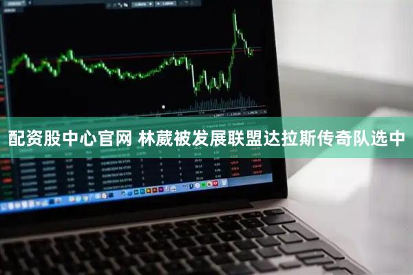 配资股中心官网 林葳被发展联盟达拉斯传奇队选中
