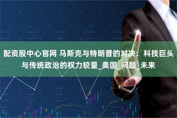 配资股中心官网 马斯克与特朗普的对决：科技巨头与传统政治的权力较量_美国_问题_未来