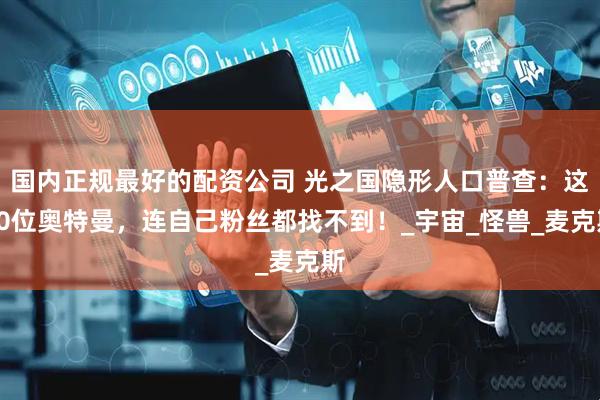 国内正规最好的配资公司 光之国隐形人口普查：这10位奥特曼，连自己粉丝都找不到！_宇宙_怪兽_麦克斯