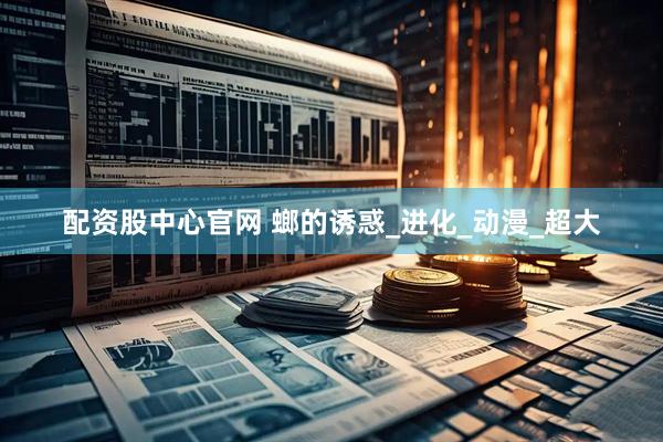 配资股中心官网 螂的诱惑_进化_动漫_超大