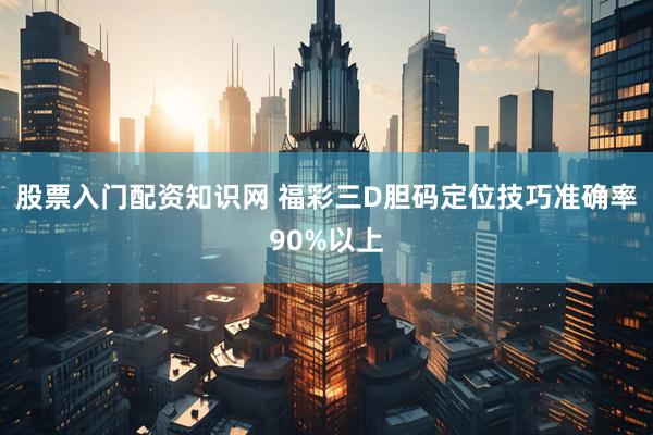 股票入门配资知识网 福彩三D胆码定位技巧准确率90%以上
