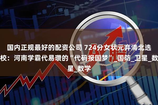 国内正规最好的配资公司 724分女状元弃清北选军校：河南学霸代易瓒的“代码报国梦”_国防_卫星_数学