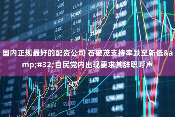 国内正规最好的配资公司 石破茂支持率跌至新低 自民党内出现要求其辞职呼声