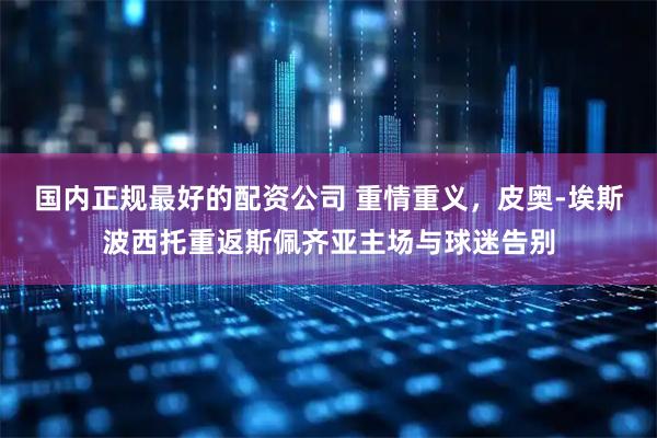 国内正规最好的配资公司 重情重义，皮奥-埃斯波西托重返斯佩齐亚主场与球迷告别