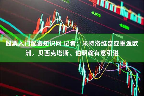 股票入门配资知识网 记者：米特洛维奇或重返欧洲，贝西克塔斯、伯明翰有意引进