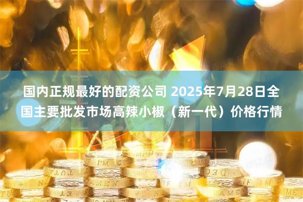 国内正规最好的配资公司 2025年7月28日全国主要批发市场高辣小椒（新一代）价格行情