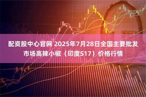 配资股中心官网 2025年7月28日全国主要批发市场高辣小椒（印度S17）价格行情