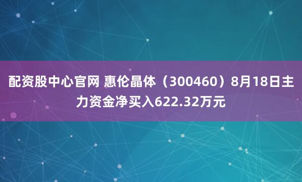 配资股中心官网 惠伦晶体（300460）8月18日主力资金净买入622.32万元