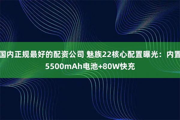 国内正规最好的配资公司 魅族22核心配置曝光：内置5500mAh电池+80W快充