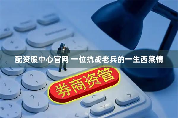 配资股中心官网 一位抗战老兵的一生西藏情