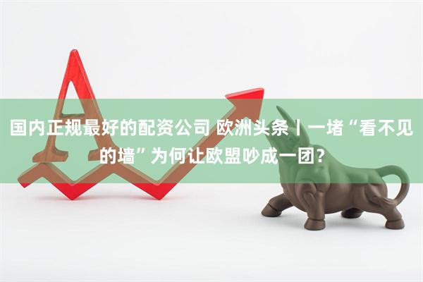 国内正规最好的配资公司 欧洲头条丨一堵“看不见的墙”为何让欧盟吵成一团？
