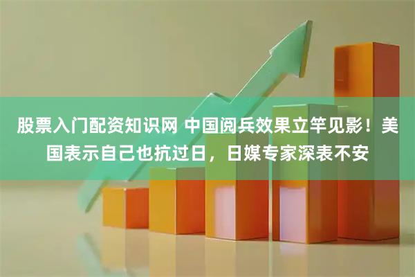 股票入门配资知识网 中国阅兵效果立竿见影！美国表示自己也抗过日，日媒专家深表不安