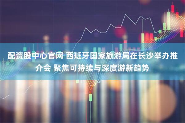配资股中心官网 西班牙国家旅游局在长沙举办推介会 聚焦可持续与深度游新趋势
