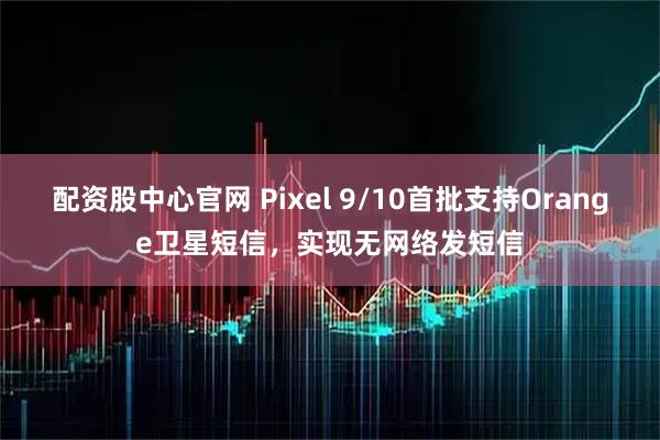 配资股中心官网 Pixel 9/10首批支持Orange卫星短信,实现无网络发短信