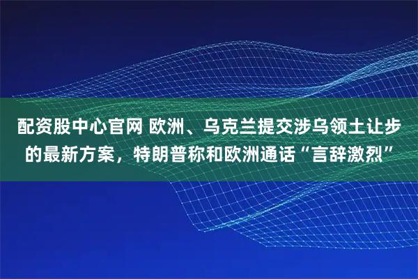 配资股中心官网 欧洲、乌克兰提交涉乌领土让步的最新方案,特朗普称和欧洲通话“言辞激烈”