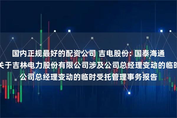 国内正规最好的配资公司 吉电股份: 国泰海通证券股份有限公司关于吉林电力股份有限公司涉及公司总经理变动的临时受托管理事务报告