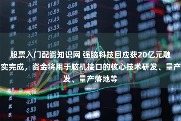 股票入门配资知识网 强脑科技回应获20亿元融资：确实完成，资金将用于脑机接口的核心技术研发、量产落地等