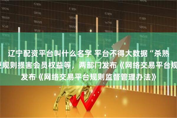 辽宁配资平台叫什么名字 平台不得大数据“杀熟” 、不得随意变更规则损害会员权益等，两部门发布《网络交易平台规则监督管理办法》