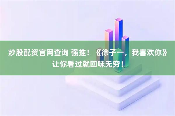 炒股配资官网查询 强推！《徐子一，我喜欢你》让你看过就回味无穷！