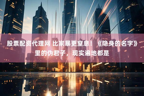 股票配资代理网 比家暴更窒息！《隐身的名字》里的伪君子，现实遍地都是