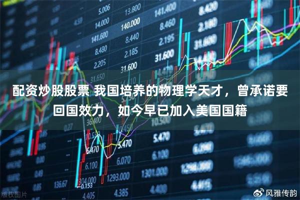 配资炒股股票 我国培养的物理学天才，曾承诺要回国效力，如今早已加入美国国籍