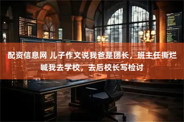 配资信息网 儿子作文说我爸是团长，班主任撕烂喊我去学校，去后校长写检讨