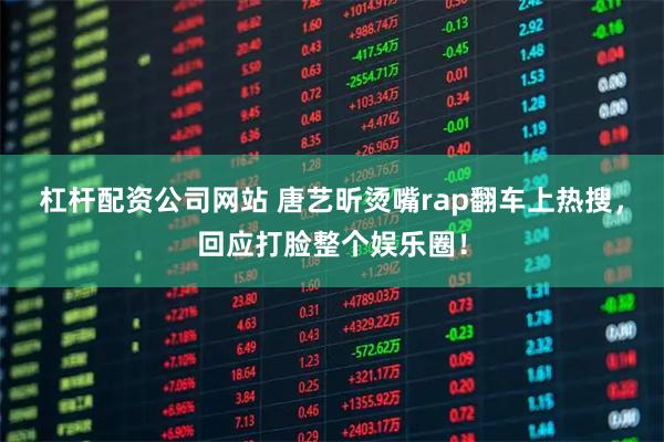 杠杆配资公司网站 唐艺昕烫嘴rap翻车上热搜，回应打脸整个娱乐圈！