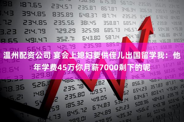温州配资公司 宴会上媳妇要供侄儿出国留学我：他年学费45万你月薪7000剩下的呢